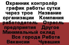 Охранник-контролёр . график работы-сутки через трое › Название организации ­ Компания-работодатель › Отрасль предприятия ­ Другое › Минимальный оклад ­ 6 000 - Все города Работа » Вакансии   . Чувашия респ.,Новочебоксарск г.